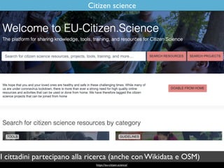 Citizen science
https://eu-citizen.science/
I cittadini partecipano alla ricerca (anche con Wikidata e OSM)
 