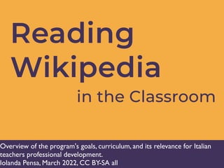 Reading
Wikipedia
in the Classroom
Teacher's Guide
Module 1
Overview of the program's goals, curriculum, and its relevance for Italian
teachers professional development.
Iolanda Pensa, March 2022, CC BY-SA all
 