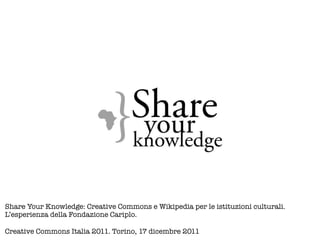 Share Your Knowledge: Creative Commons e Wikipedia per le istituzioni culturali.
L’esperienza della Fondazione Cariplo.

Creative Commons Italia 2011. Torino, 17 dicembre 2011
 