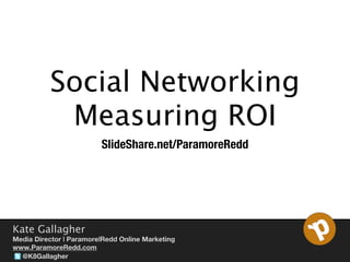 Social Networking
           Measuring ROI
                         SlideShare.net/ParamoreRedd




Kate Gallagher
Media Director | Paramore|Redd Online Marketing
www.ParamoreRedd.com
  @K8Gallagher
 