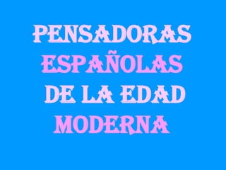 PENSADORAS
 ESPAÑOLAS
 DE LA EDAD
  MODERNA
 