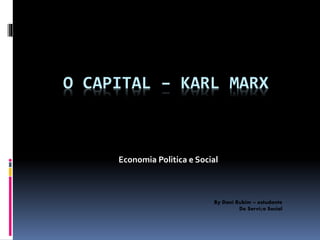 O CAPITAL – KARL MARX
Economia Politica e Social
By Dani Rubim – estudante
De Serviço Social
 