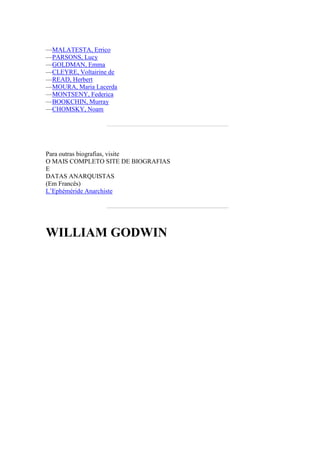 —MALATESTA, Errico
—PARSONS, Lucy
—GOLDMAN, Emma
—CLEYRE, Voltairine de
—READ, Herbert
—MOURA, Maria Lacerda
—MONTSENY, Federica
—BOOKCHIN, Murray
—CHOMSKY, Noam
Para outras biografias, visite
O MAIS COMPLETO SITE DE BIOGRAFIAS
E
DATAS ANARQUISTAS
(Em Francês)
L’Ephéméride Anarchiste
WILLIAM GODWIN
 