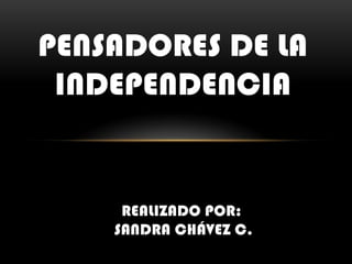 PENSADORES DE LA INDEPENDENCIA Realizado por:  Sandra Chávez c. 