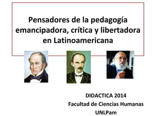 Pensadores de la pedagogía
emancipadora, crítica y libertadora
en Latinoamericana
DIDACTICA 2014
Facultad de Ciencias Humanas
UNLPam
 