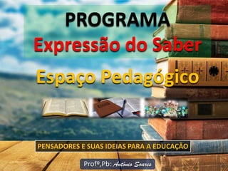 PROGRAMA
Expressão do Saber
Profº,Pb: Antônio Soares
Espaço Pedagógico
PENSADORES E SUAS IDEIAS PARA A EDUCAÇÃO
 