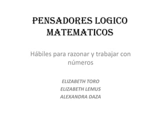 PENSADORES LOGICO
  MATEMATICOS

Hábiles para razonar y trabajar con
             números

           ELIZABETH TORO
          ELIZABETH LEMUS
          ALEXANDRA DAZA
 