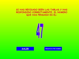 47 PENSAR EN OTRO NÚMERO SALIR SI HAS REVISADO BIEN LAS TABLAS Y HAS RESPONDIDO CORRECTAMENTE, EL NÚMERO QUE HAS PENSADO ES EL: 