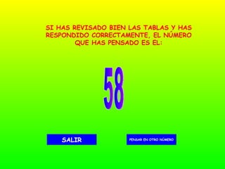 58 PENSAR EN OTRO NÚMERO SALIR SI HAS REVISADO BIEN LAS TABLAS Y HAS RESPONDIDO CORRECTAMENTE, EL NÚMERO QUE HAS PENSADO ES EL: 