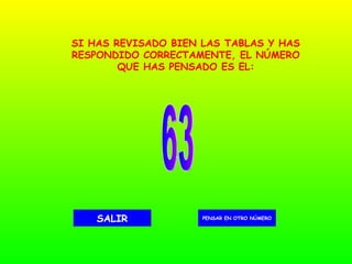 63 PENSAR EN OTRO NÚMERO SALIR SI HAS REVISADO BIEN LAS TABLAS Y HAS RESPONDIDO CORRECTAMENTE, EL NÚMERO QUE HAS PENSADO ES EL: 