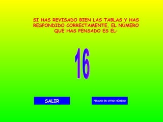 16 PENSAR EN OTRO NÚMERO SALIR SI HAS REVISADO BIEN LAS TABLAS Y HAS RESPONDIDO CORRECTAMENTE, EL NÚMERO QUE HAS PENSADO ES EL: 