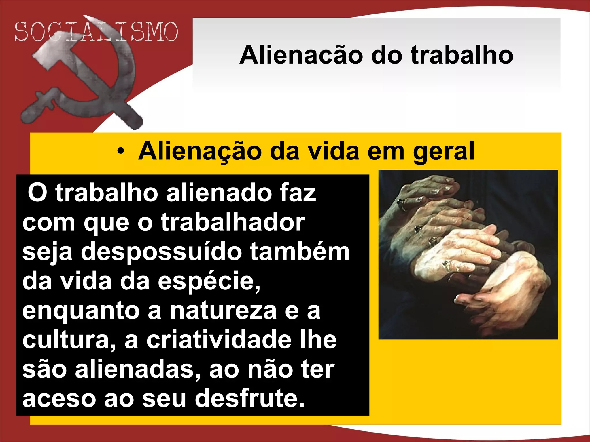 Alienacão do trabalho Alienação da vida em geral O trabalho alienado faz com que o trabalhador seja despossuído também da vida da espécie, enquanto a natureza e a cultura, a criatividade lhe são alienadas, ao não ter aceso ao seu desfrute. 
