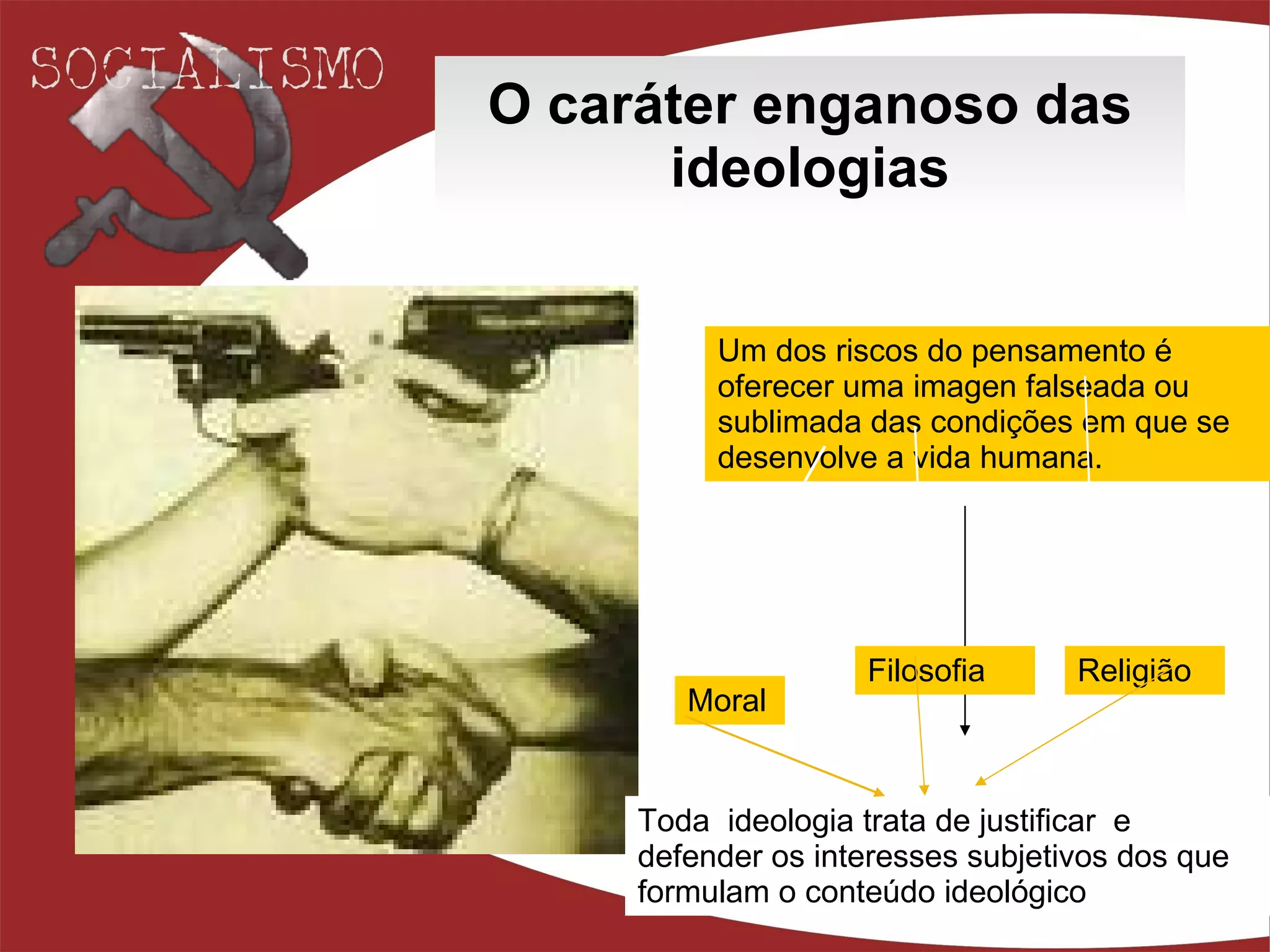 O caráter enganoso das ideologias Um dos riscos do pensamento é oferecer uma imagen falseada ou sublimada das condições em que se desenvolve a vida humana. Moral Filosofia Religião Toda  ideologia trata de justificar  e defender os interesses subjetivos dos que formulam o conteúdo ideológico   