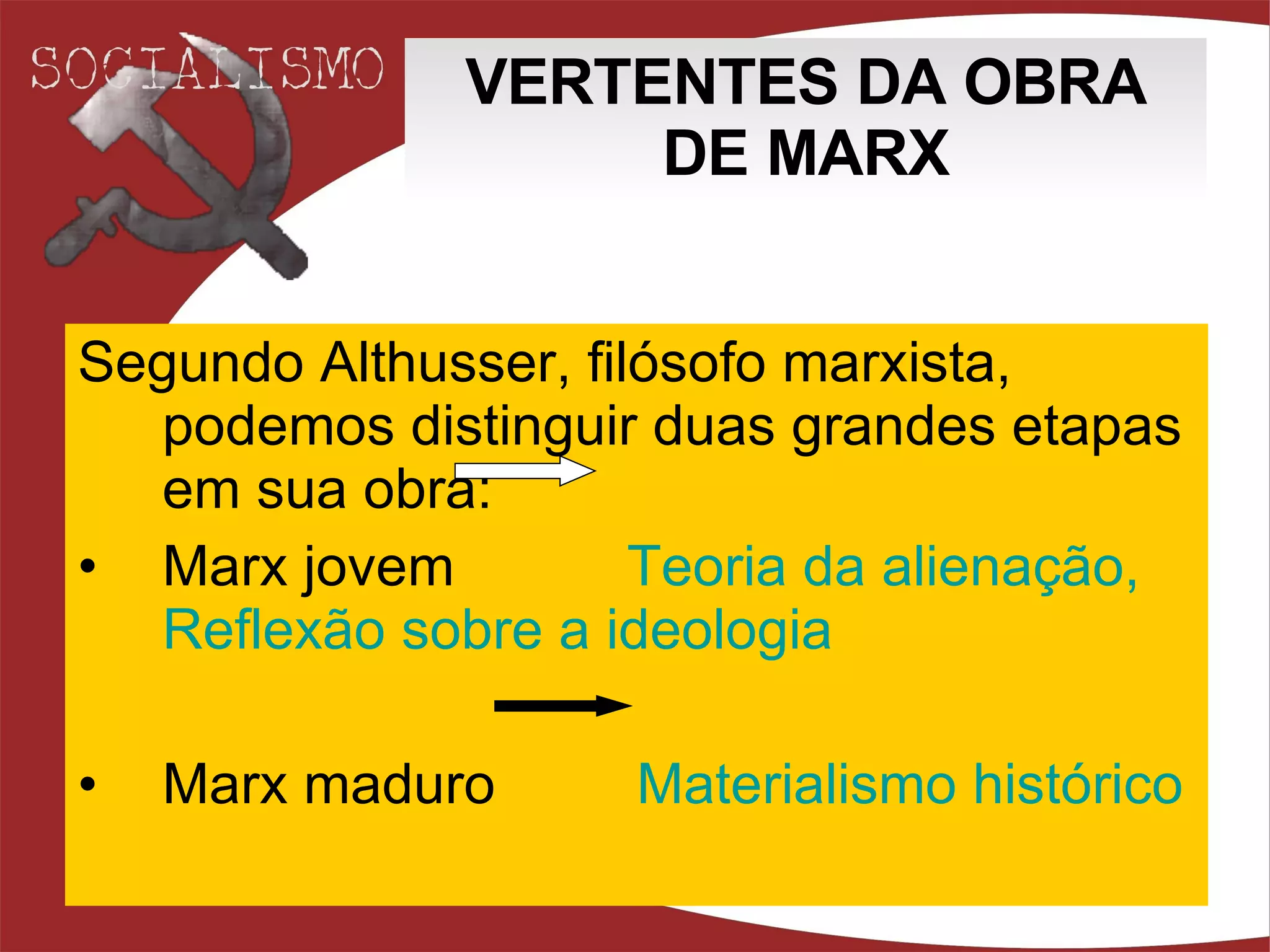 VERTENTES DA OBRA DE MARX Segundo Althusser, filósofo marxista, podemos distinguir duas grandes etapas em sua obra: Marx jovem  Teoria  da  alienação ,  Reflexão  sobre a  ideologia Marx maduro  Materialismo histórico 