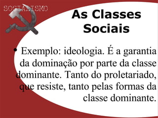 As Classes Sociais Exemplo: ideologia. É a garantia da dominação por parte da classe dominante. Tanto do proletariado, que resiste, tanto pelas formas da classe dominante. 
