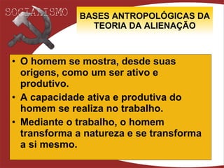 BASES ANTROPOLÓGICAS DA TEORIA DA ALIENAÇÃO O homem se mostra, desde suas origens, como um ser ativo e produtivo. A capacidade ativa e produtiva do homem se realiza no trabalho. Mediante o trabalho, o homem transforma a natureza e se transforma a si mesmo . 
