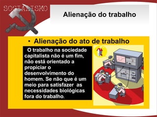 Alienação do trabalho Alienação do ato de trabalho .  O trabalho na sociedade capitalista não é um fim, não está orientado a propiciar o desenvolvimento do homem. Se não que é um meio para satisfazer  as necessidades biológicas fora do trabalho . 