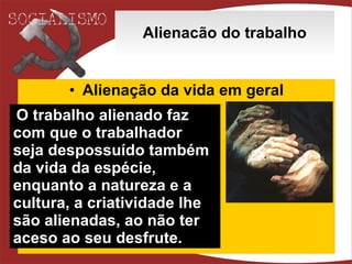 Alienacão do trabalho Alienação da vida em geral O trabalho alienado faz com que o trabalhador seja despossuído também da vida da espécie, enquanto a natureza e a cultura, a criatividade lhe são alienadas, ao não ter aceso ao seu desfrute. 