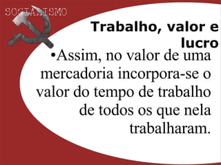 Trabalho, valor e lucro Assim, no valor de uma mercadoria incorpora-se o valor do tempo de trabalho de todos os que nela trabalharam. 