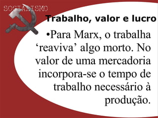 Trabalho, valor e lucro Para Marx, o trabalha ‘reaviva’ algo morto. No valor de uma mercadoria incorpora-se o tempo de trabalho necessário à produção. 
