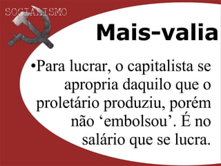 Mais-valia Para lucrar, o capitalista se apropria daquilo que o proletário produziu, porém não ‘embolsou’. É no salário que se lucra. 