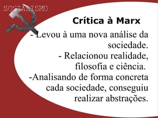 Crítica à Marx Levou à uma nova análise da sociedade. Relacionou realidade, filosofia e ciência.  Analisando de forma concreta cada sociedade, conseguiu realizar abstrações. 