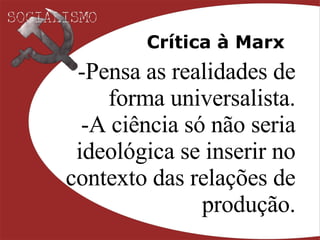 Crítica à Marx Pensa as realidades de forma universalista. A ciência só não seria ideológica se inserir no contexto das relações de produção. 