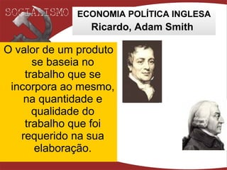 ECONOMIA POLÍTICA INGLESA Ricardo, Adam Smith   O valor de um produto se baseia no trabalho que se incorpora ao mesmo, na quantidade e qualidade do trabalho que foi requerido na sua elaboração. 