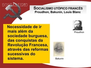 S OCIALISMO UTÓPICO FRANCÊS Proudhon, Bakunin, Louis Blanc   Necessidade de ir mais além da sociedade burguesa, das conquistas da Revolução Francesa, através das reformas sucessivas do sistema . Proudhon Bakunin 