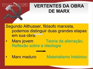 VERTENTES DA OBRA DE MARX Segundo Althusser, filósofo marxista, podemos distinguir duas grandes etapas em sua obra: Marx jovem  Teoria  da  alienação ,  Reflexão  sobre a  ideologia Marx maduro  Materialismo histórico 