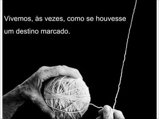 Vivemos, às vezes, como se houvesse um destino marcado.  