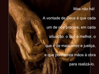 Mas não há!  A vontade de Deus é que cada um de nós procure, em cada situação, o que é melhor, o que é de mais amor e justiça, e que ponhamos mãos à obra para realizá-lo.   