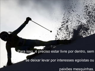 . Para isso, é preciso estar livre por dentro, sem se deixar levar por interesses egoístas ou paixões mesquinhas. 