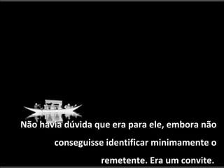 Não havia dúvida que era para ele, embora não conseguisse identificar minimamente o remetente. Era um convite.  