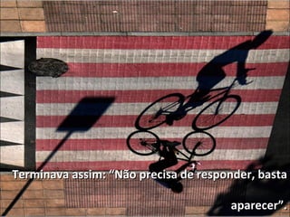Terminava assim: “Não precisa de responder, basta aparecer”. 