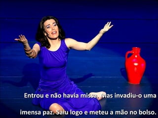 Entrou e não havia missa. Mas invadiu-o uma imensa paz. Saiu logo e meteu a mão no bolso. 