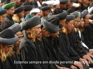 Estamos sempre em dívida perante os outros.  