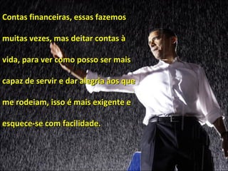 Contas financeiras, essas fazemos muitas vezes, mas deitar contas à vida, para ver como posso ser mais capaz de servir e dar alegria aos que me rodeiam, isso é mais exigente e esquece-se com facilidade.  