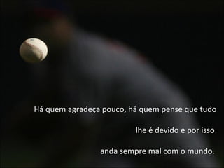 Há quem agradeça pouco, há quem pense que tudo lhe é devido e por isso  anda sempre mal com o mundo.  