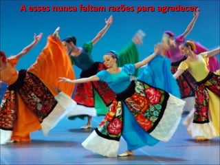 A esses nunca faltam razões para agradecer. 