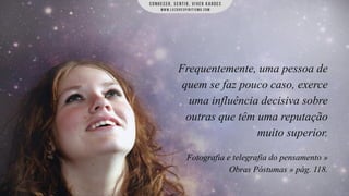 Frequentemente, uma pessoa de
quem se faz pouco caso, exerce
uma influência decisiva sobre
outras que têm uma reputação
muito superior.
Fotografia e telegrafia do pensamento »
Obras Póstumas » pág. 118.

 