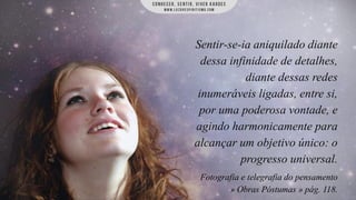 Sentir-se-ia aniquilado diante
dessa infinidade de detalhes,
diante dessas redes
inumeráveis ligadas, entre si,
por uma poderosa vontade, e
agindo harmonicamente para
alcançar um objetivo único: o
progresso universal.
Fotografia e telegrafia do pensamento
» Obras Póstumas » pág. 118.

 