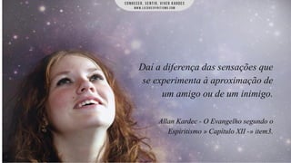 Daí a diferença das sensações que
se experimenta à aproximação de
um amigo ou de um inimigo.
Allan Kardec - O Evangelho segundo o
Espiritismo » Capítulo XII -» item3.

 