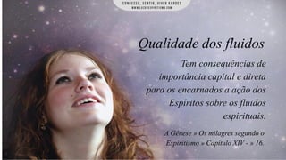 Qualidade dos fluidos
Tem consequências de
importância capital e direta
para os encarnados a ação dos
Espíritos sobre os fluidos
espirituais.
A Gênese » Os milagres segundo o
Espiritismo » Capítulo XIV - » 16.

 