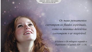 Os maus pensamentos
corrompem os fluidos espirituais,
como os miasmas deletérios
corrompem o ar respirável.
A Gênese » Os milagres segundo o
Espiritismo » Capítulo XIV - » 16.

 