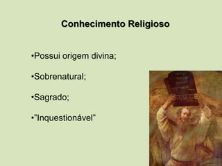 Conhecimento Religioso
•Possui origem divina;
•Sobrenatural;
•Sagrado;
•”Inquestionável”
 