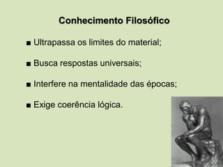 Conhecimento Filosófico
■ Ultrapassa os limites do material;
■ Busca respostas universais;
■ Interfere na mentalidade das épocas;
■ Exige coerência lógica.
 