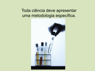 Toda ciência deve apresentar
uma metodologia específica.
 
