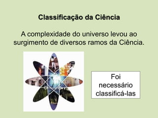 Classificação da Ciência
A complexidade do universo levou ao
surgimento de diversos ramos da Ciência.
Foi
necessário
classificá-las
 