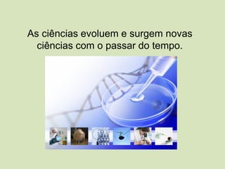 As ciências evoluem e surgem novas
ciências com o passar do tempo.
 